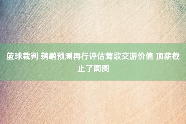 篮球裁判 鹈鹕预测再行评估莺歌交游价值 顶薪截止了阛阓