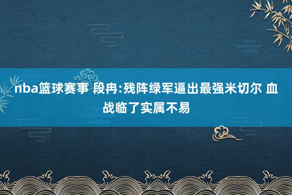 nba篮球赛事 段冉:残阵绿军逼出最强米切尔 血战临了实属不易