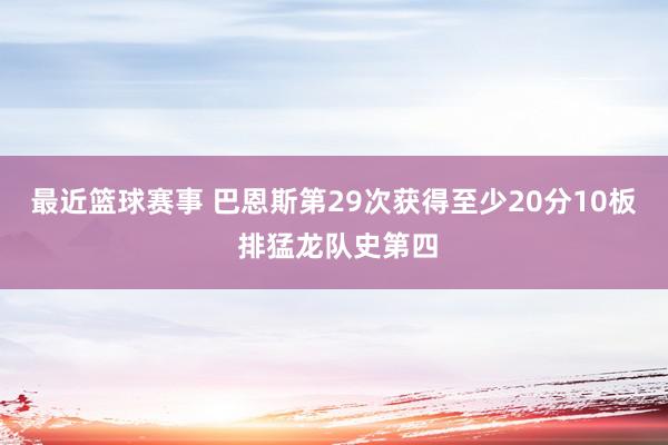 最近篮球赛事 巴恩斯第29次获得至少20分10板 排猛龙队史第四