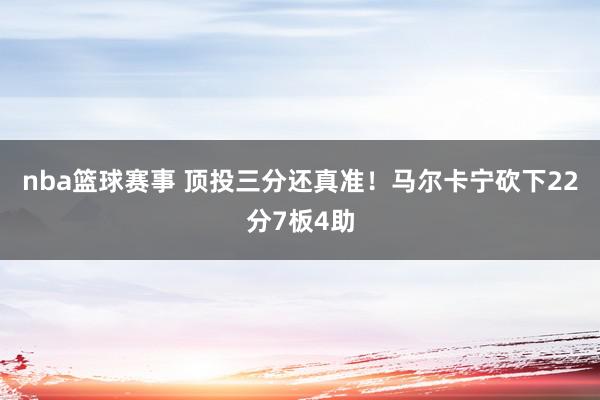 nba篮球赛事 顶投三分还真准！马尔卡宁砍下22分7板4助