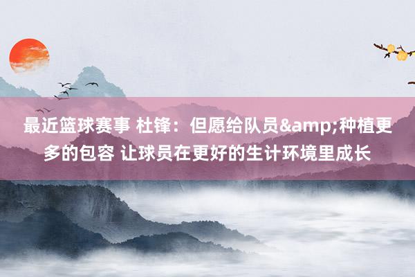 最近篮球赛事 杜锋：但愿给队员&种植更多的包容 让球员在更好的生计环境里成长