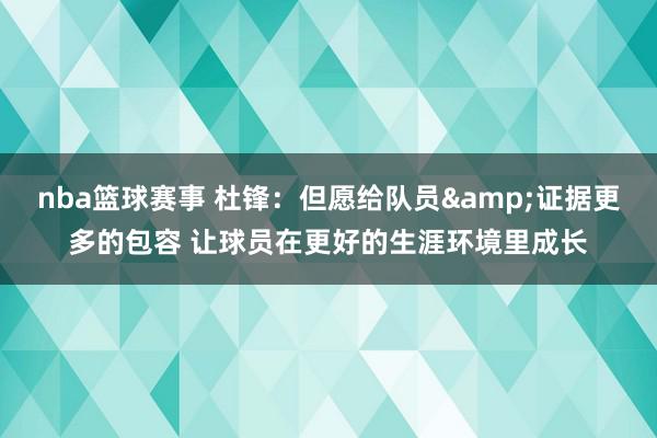 nba篮球赛事 杜锋：但愿给队员&证据更多的包容 让球员在更好的生涯环境里成长