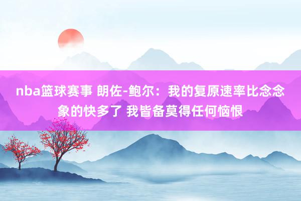 nba篮球赛事 朗佐-鲍尔：我的复原速率比念念象的快多了 我皆备莫得任何恼恨