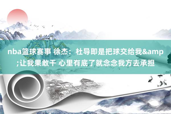 nba篮球赛事 徐杰：杜导即是把球交给我&让我果敢干 心里有底了就念念我方去承担