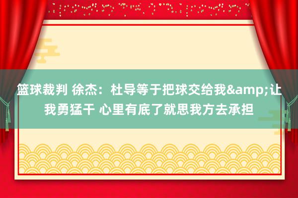 篮球裁判 徐杰：杜导等于把球交给我&让我勇猛干 心里有底了就思我方去承担