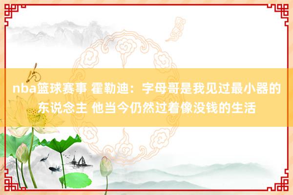 nba篮球赛事 霍勒迪：字母哥是我见过最小器的东说念主 他当今仍然过着像没钱的生活