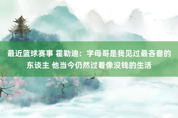 最近篮球赛事 霍勒迪：字母哥是我见过最吝啬的东谈主 他当今仍然过着像没钱的生活