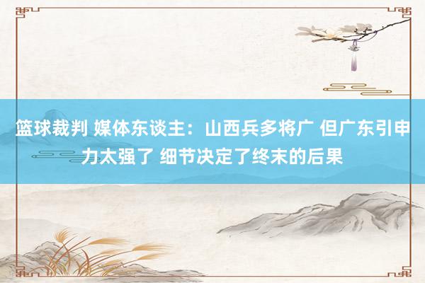 篮球裁判 媒体东谈主：山西兵多将广 但广东引申力太强了 细节决定了终末的后果