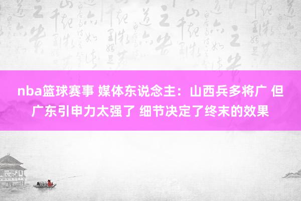 nba篮球赛事 媒体东说念主：山西兵多将广 但广东引申力太强了 细节决定了终末的效果