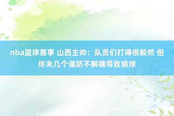 nba篮球赛事 山西主帅：队员们打得很毅然 但终末几个谨防不解确导致输球