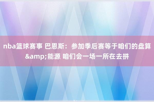 nba篮球赛事 巴恩斯：参加季后赛等于咱们的盘算&能源 咱们会一场一所在去拼