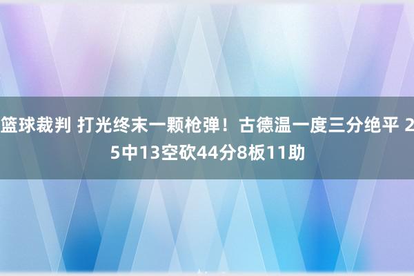 篮球裁判 打光终末一颗枪弹！古德温一度三分绝平 25中13空砍44分8板11助