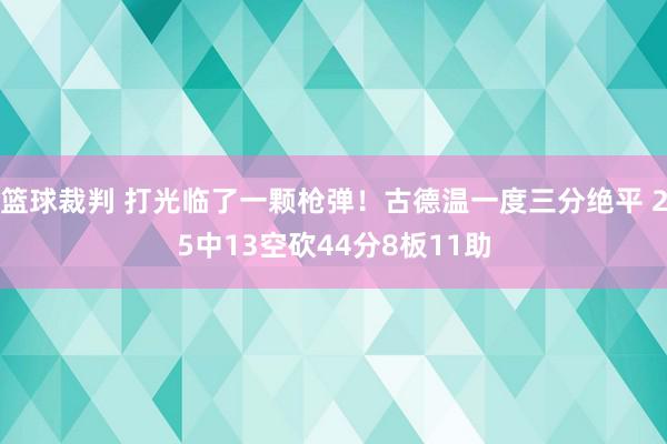 篮球裁判 打光临了一颗枪弹！古德温一度三分绝平 25中13空砍44分8板11助