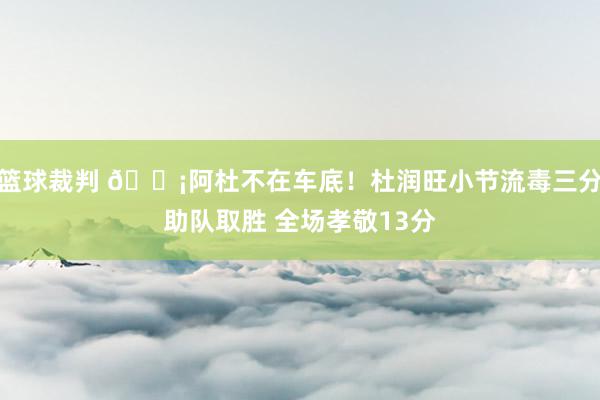 篮球裁判 🗡阿杜不在车底！杜润旺小节流毒三分助队取胜 全场孝敬13分