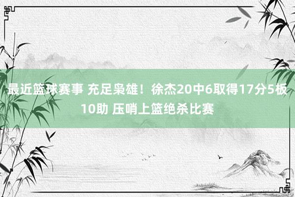 最近篮球赛事 充足枭雄！徐杰20中6取得17分5板10助 压哨上篮绝杀比赛