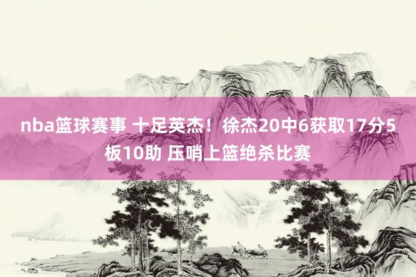 nba篮球赛事 十足英杰！徐杰20中6获取17分5板10助 压哨上篮绝杀比赛