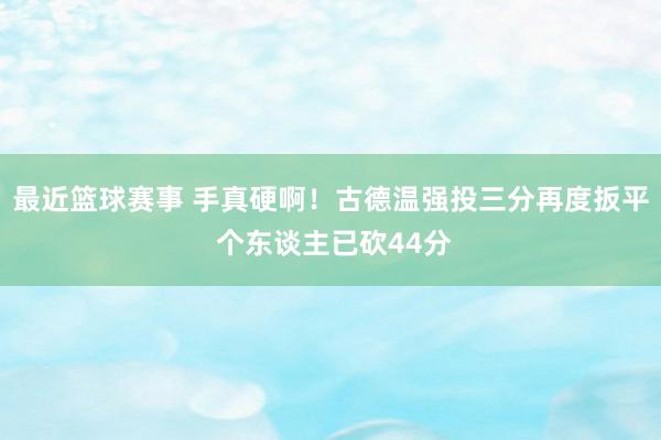 最近篮球赛事 手真硬啊！古德温强投三分再度扳平 个东谈主已砍44分