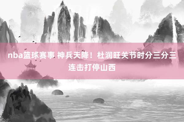 nba篮球赛事 神兵天降！杜润旺关节时分三分三连击打停山西