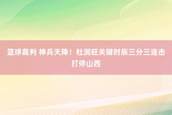 篮球裁判 神兵天降！杜润旺关键时辰三分三连击打停山西