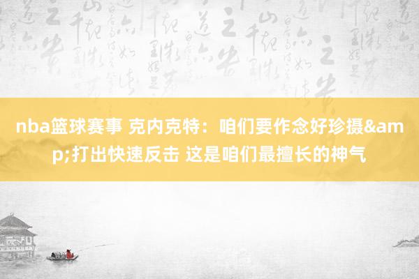 nba篮球赛事 克内克特：咱们要作念好珍摄&打出快速反击 这是咱们最擅长的神气