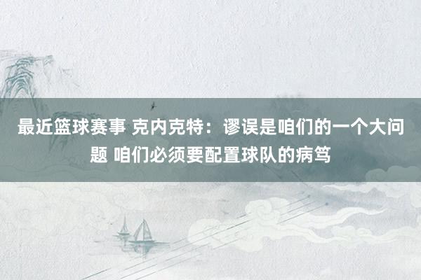 最近篮球赛事 克内克特：谬误是咱们的一个大问题 咱们必须要配置球队的病笃