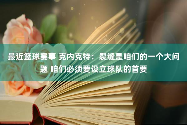 最近篮球赛事 克内克特：裂缝是咱们的一个大问题 咱们必须要设立球队的首要