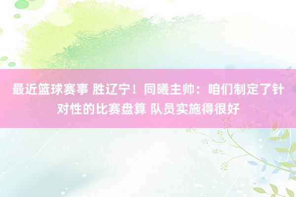 最近篮球赛事 胜辽宁！同曦主帅：咱们制定了针对性的比赛盘算 队员实施得很好