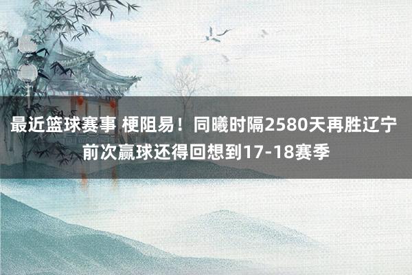 最近篮球赛事 梗阻易！同曦时隔2580天再胜辽宁 前次赢球还得回想到17-18赛季