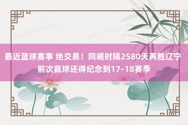 最近篮球赛事 绝交易！同曦时隔2580天再胜辽宁 前次赢球还得纪念到17-18赛季