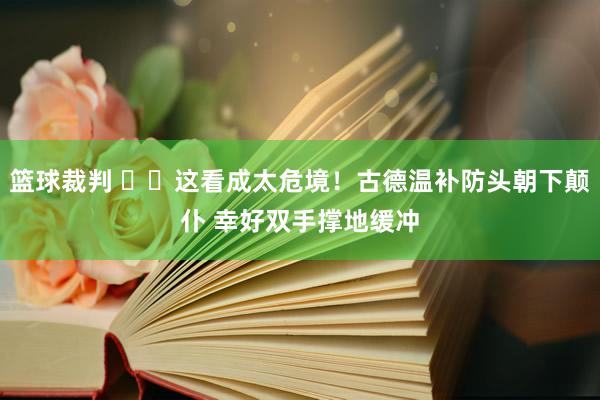 篮球裁判 ⚠️这看成太危境！古德温补防头朝下颠仆 幸好双手撑地缓冲