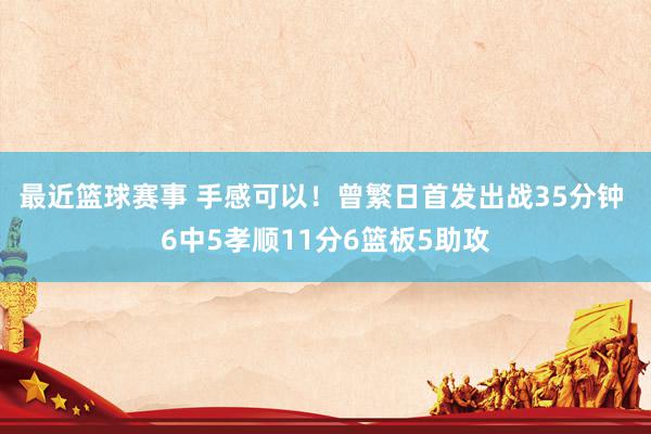 最近篮球赛事 手感可以！曾繁日首发出战35分钟 6中5孝顺11分6篮板5助攻