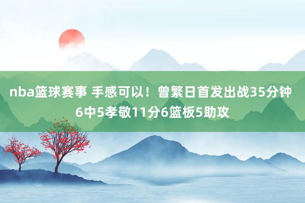 nba篮球赛事 手感可以！曾繁日首发出战35分钟 6中5孝敬11分6篮板5助攻