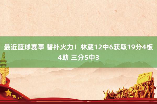 最近篮球赛事 替补火力！林葳12中6获取19分4板4助 三分5中3