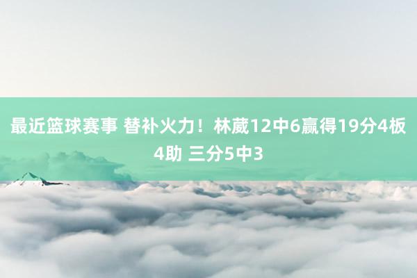 最近篮球赛事 替补火力！林葳12中6赢得19分4板4助 三分5中3