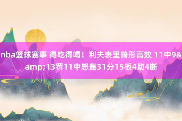 nba篮球赛事 得吃得喝！利夫表里畸形高效 11中9&13罚11中怒轰31分15板4助4断