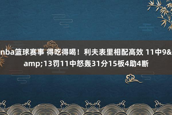 nba篮球赛事 得吃得喝！利夫表里相配高效 11中9&13罚11中怒轰31分15板4助4断