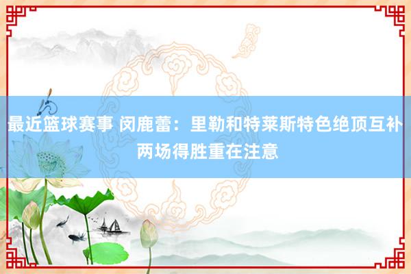 最近篮球赛事 闵鹿蕾：里勒和特莱斯特色绝顶互补 两场得胜重在注意