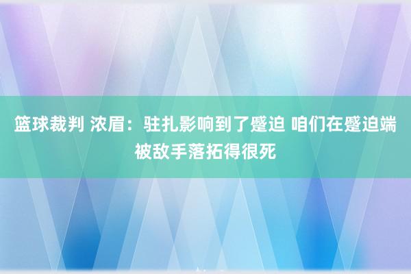 篮球裁判 浓眉：驻扎影响到了蹙迫 咱们在蹙迫端被敌手落拓得很死