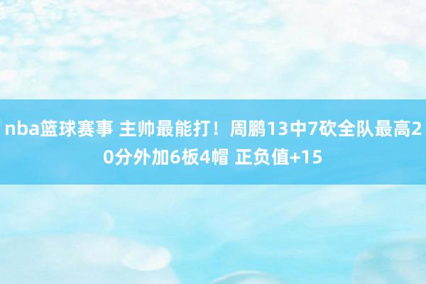 nba篮球赛事 主帅最能打！周鹏13中7砍全队最高20分外加6板4帽 正负值+15