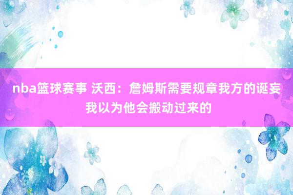 nba篮球赛事 沃西：詹姆斯需要规章我方的诞妄 我以为他会搬动过来的