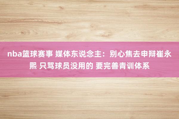 nba篮球赛事 媒体东说念主：别心焦去申辩崔永熙 只骂球员没用的 要完善青训体系