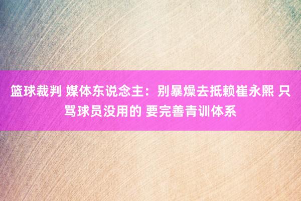 篮球裁判 媒体东说念主：别暴燥去抵赖崔永熙 只骂球员没用的 要完善青训体系