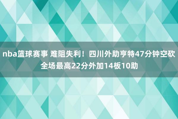 nba篮球赛事 难阻失利！四川外助亨特47分钟空砍全场最高22分外加14板10助