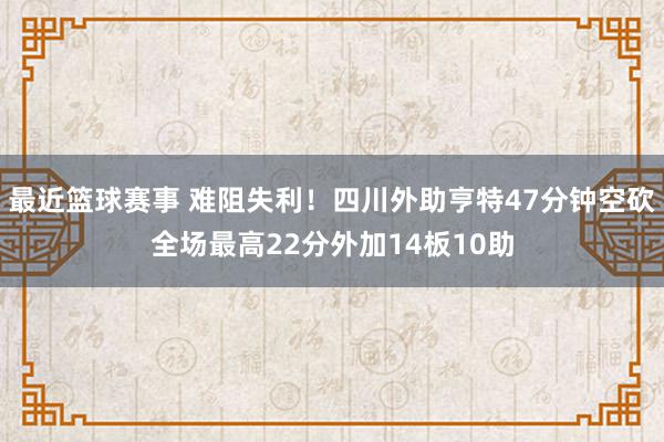 最近篮球赛事 难阻失利！四川外助亨特47分钟空砍全场最高22分外加14板10助