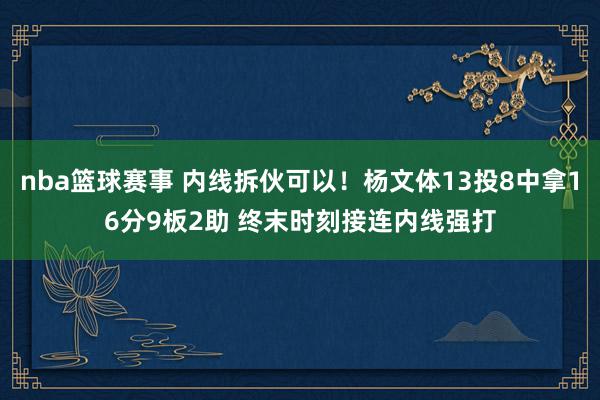 nba篮球赛事 内线拆伙可以！杨文体13投8中拿16分9板2助 终末时刻接连内线强打