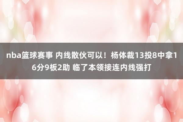 nba篮球赛事 内线散伙可以！杨体裁13投8中拿16分9板2助 临了本领接连内线强打