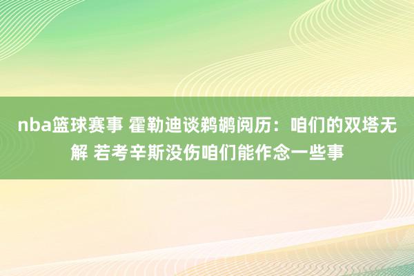 nba篮球赛事 霍勒迪谈鹈鹕阅历：咱们的双塔无解 若考辛斯没伤咱们能作念一些事