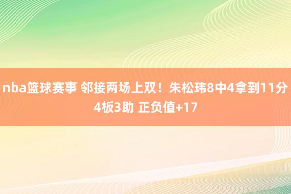 nba篮球赛事 邻接两场上双！朱松玮8中4拿到11分4板3助 正负值+17