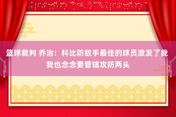 篮球裁判 乔治：科比防敌手最佳的球员激发了我 我也念念要管辖攻防两头