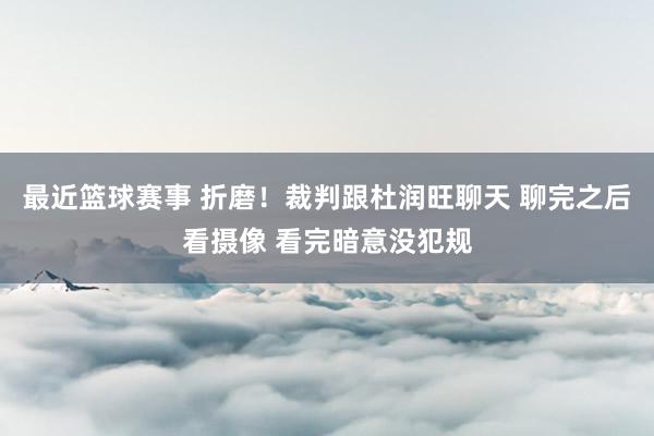 最近篮球赛事 折磨！裁判跟杜润旺聊天 聊完之后看摄像 看完暗意没犯规